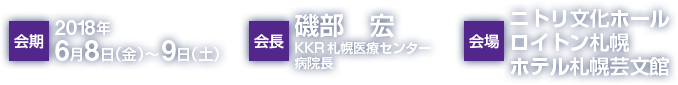 会期：2018年6月8日（金）〜9日（土）　会長：磯部宏（KKR札幌医療センター　病院長）　会場：ニトリ文化ホール　ロイトン札幌　ホテル札幌芸文館