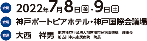 会期：2022年7月8日（金）・9日（土）会場：神戸ポートピアホテル・神戸国際会議場　会長：大西　祥男（地方独立行政法人加古川市民病院機構　理事長加古川中央市民病院　院長）