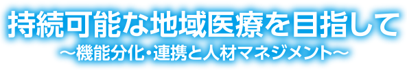 持続可能な地域医療を目指して〜機能分化・連携と人材マネジメント〜