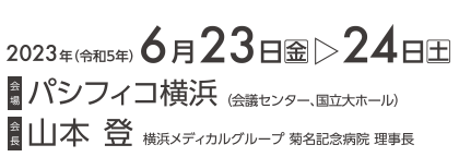 会期：2023年6月23日（金）～24日（土）　会場：パシフィコ横浜　会長：山本登（横浜メディカルグループ 菊名記念病院 理事長）